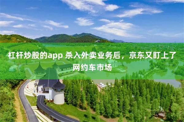 杠杆炒股的app 杀入外卖业务后，京东又盯上了网约车市场