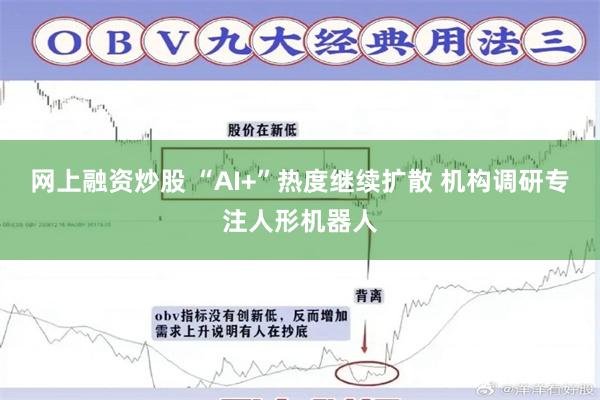 网上融资炒股 “AI+”热度继续扩散 机构调研专注人形机器人