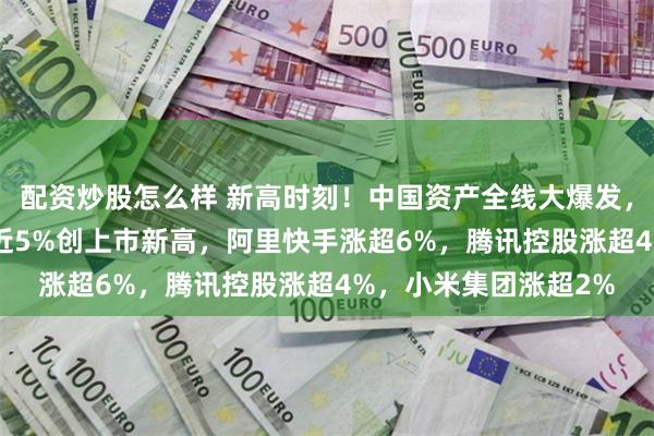 配资炒股怎么样 新高时刻！中国资产全线大爆发，港股互联网ETF暴涨近5%创上市新高，阿里快手涨超6%，腾讯控股涨超4%，小米集团涨超2%