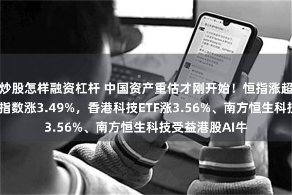 炒股怎样融资杠杆 中国资产重估才刚开始！恒指涨超2%，恒生科技指数涨3.49%，香港科技ETF涨3.56%、南方恒生科技受益港股AI牛