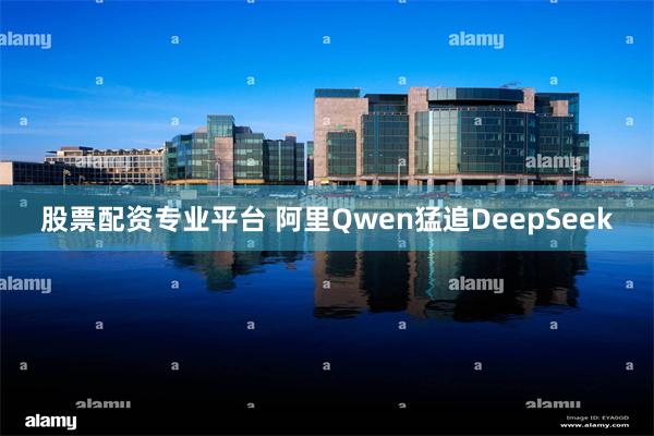 股票配资专业平台 阿里Qwen猛追DeepSeek