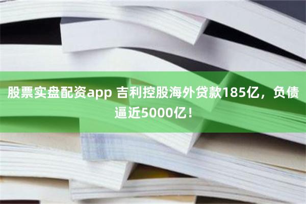 股票实盘配资app 吉利控股海外贷款185亿，负债逼近5000亿！