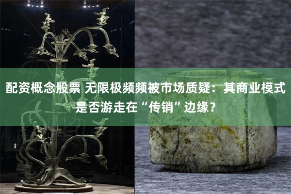 配资概念股票 无限极频频被市场质疑：其商业模式是否游走在“传销”边缘？