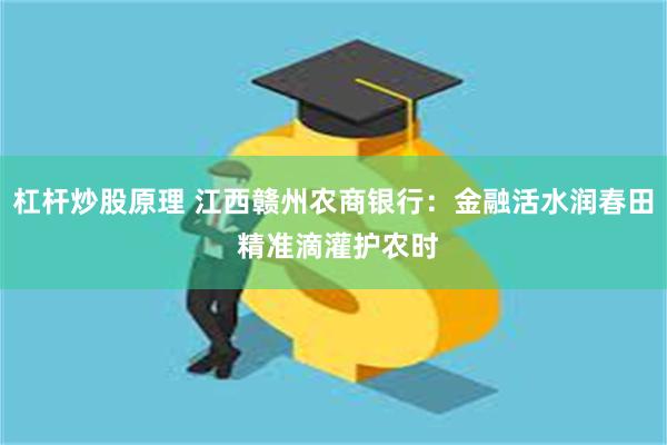 杠杆炒股原理 江西赣州农商银行：金融活水润春田 精准滴灌护农时