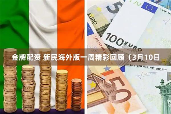 金牌配资 新民海外版一周精彩回顾（3月10日