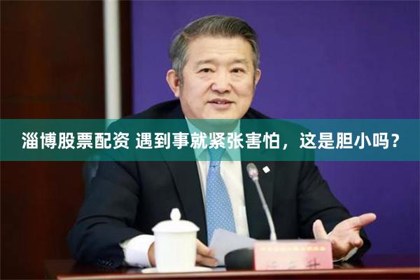 淄博股票配资 遇到事就紧张害怕，这是胆小吗？