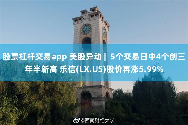 股票杠杆交易app 美股异动 |  5个交易日中4个创三年半新高 乐信(LX.US)股价再涨5.99%