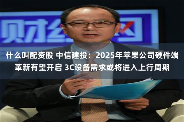 什么叫配资股 中信建投：2025年苹果公司硬件端革新有望开启 3C设备需求或将进入上行周期