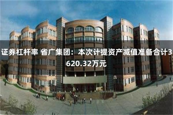 证券杠杆率 省广集团：本次计提资产减值准备合计3620.32万元