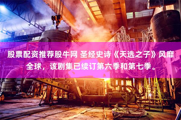 股票配资推荐股牛网 圣经史诗《天选之子》风靡全球，该剧集已续订第六季和第七季。