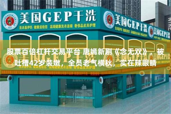 股票百倍杠杆交易平台 唐嫣新剧《念无双》,被吐槽42岁装嫩,全员老气横秋,实在辣眼睛