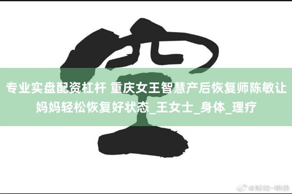 专业实盘配资杠杆 重庆女王智慧产后恢复师陈敏让妈妈轻松恢复好状态_王女士_身体_理疗