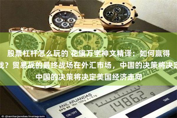 股票杠杆怎么玩的 花旗万字神文精译：如何赢得贸易与通胀之战？贸易战的最终战场在外汇市场，中国的决策将决定美国经济走向