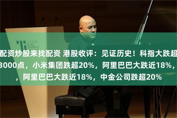配资炒股来找配资 港股收评：见证历史！科指大跌超17%，恒指重挫超3000点，小米集团跌超20%，阿里巴巴大跌近18%，中金公司跌超20%