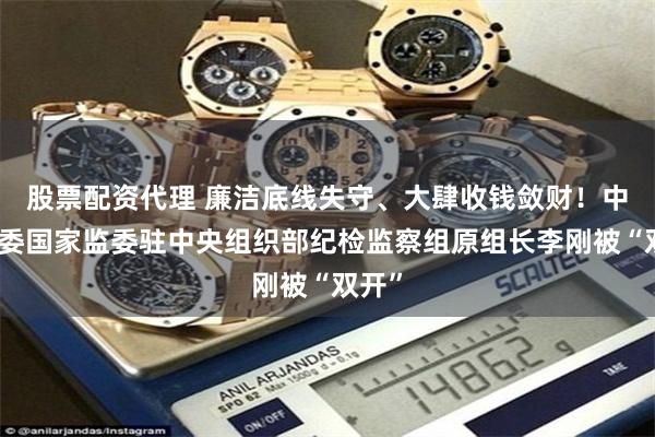 股票配资代理 廉洁底线失守、大肆收钱敛财!中央纪委国家监委驻中央组织部纪检监察组原组长李刚被“双开”