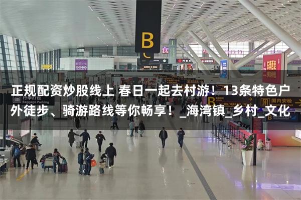 正规配资炒股线上 春日一起去村游！13条特色户外徒步、骑游路线等你畅享！_海湾镇_乡村_文化