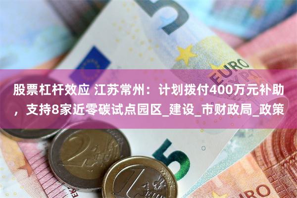 股票杠杆效应 江苏常州：计划拨付400万元补助，支持8家近零碳试点园区_建设_市财政局_政策