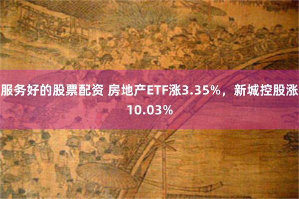 服务好的股票配资 房地产ETF涨3.35%，新城控股涨10.03%
