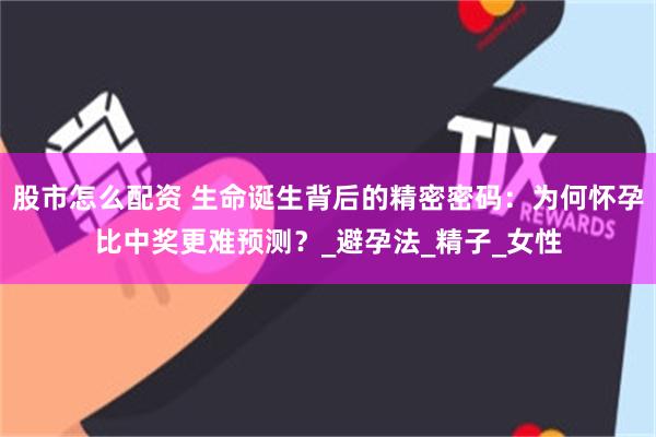 股市怎么配资 生命诞生背后的精密密码:为何怀孕比中奖更难预测?_避孕法_精子_女性