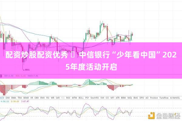 配资炒股配资优秀 ​中信银行“少年看中国”2025年度活动开启