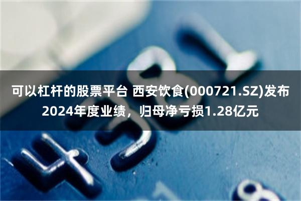 可以杠杆的股票平台 西安饮食(000721.SZ)发布2024年度业绩，归母净亏损1.28亿元