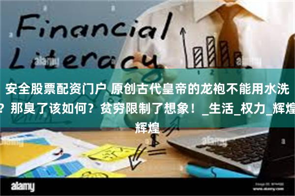安全股票配资门户 原创古代皇帝的龙袍不能用水洗？那臭了该如何？贫穷限制了想象！_生活_权力_辉煌