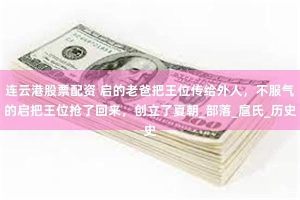 连云港股票配资 启的老爸把王位传给外人，不服气的启把王位抢了回来，创立了夏朝_部落_扈氏_历史