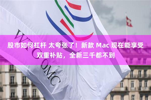 股市如何杠杆 太夸张了！新款 Mac 现在能享受双重补贴，全新三千都不到