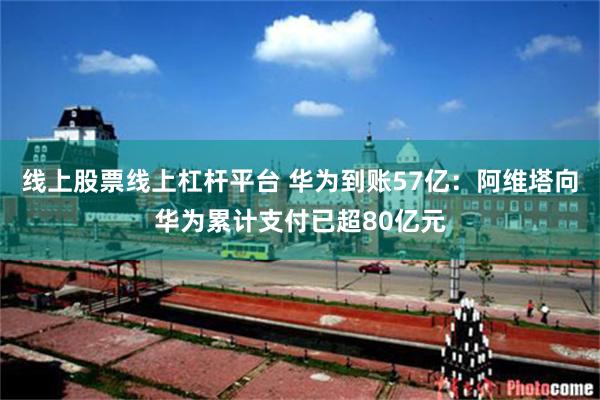 线上股票线上杠杆平台 华为到账57亿：阿维塔向华为累计支付已超80亿元