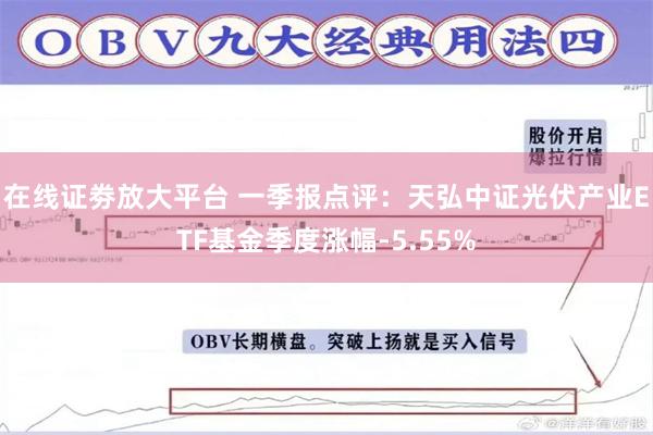 在线证劵放大平台 一季报点评：天弘中证光伏产业ETF基金季度涨幅-5.55%