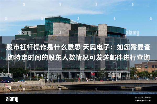股市杠杆操作是什么意思 天奥电子：如您需要查询特定时间的股东人数情况可发送邮件进行查询