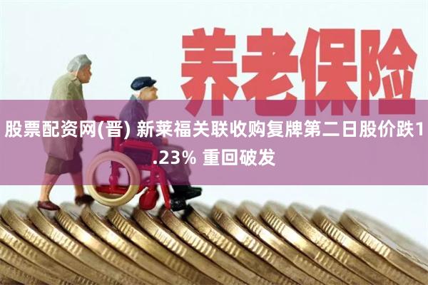 股票配资网(晋) 新莱福关联收购复牌第二日股价跌1.23% 重回破发