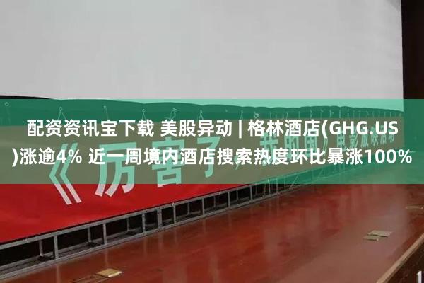 配资资讯宝下载 美股异动 | 格林酒店(GHG.US)涨逾4% 近一周境内酒店搜索热度环比暴涨100%