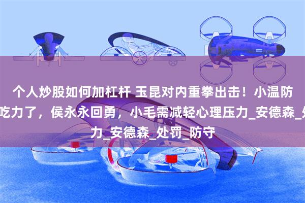 个人炒股如何加杠杆 玉昆对内重拳出击！小温防奥斯卡太吃力了，侯永永回勇，小毛需减轻心理压力_安德森_处罚_防守