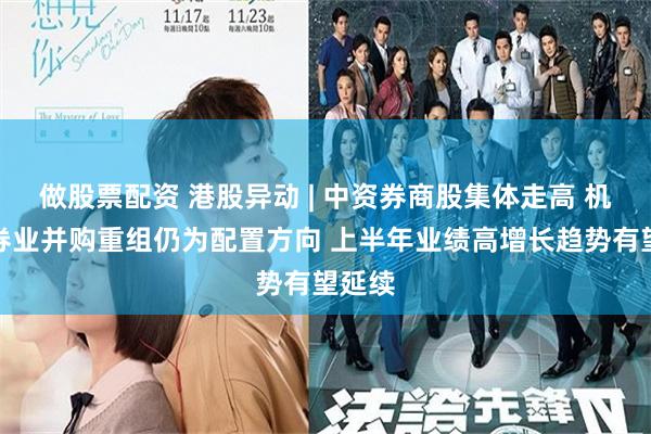 做股票配资 港股异动 | 中资券商股集体走高 机构称券业并购重组仍为配置方向 上半年业绩高增长趋势有望延续