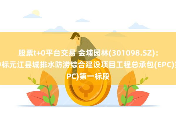 股票t+0平台交易 金埔园林(301098.SZ)：联合体中标元江县城排水防涝综合建设项目工程总承包(EPC)第一标段