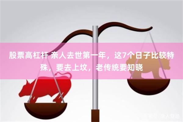 股票高杠杆 亲人去世第一年，这7个日子比较特殊，要去上坟，老传统要知晓