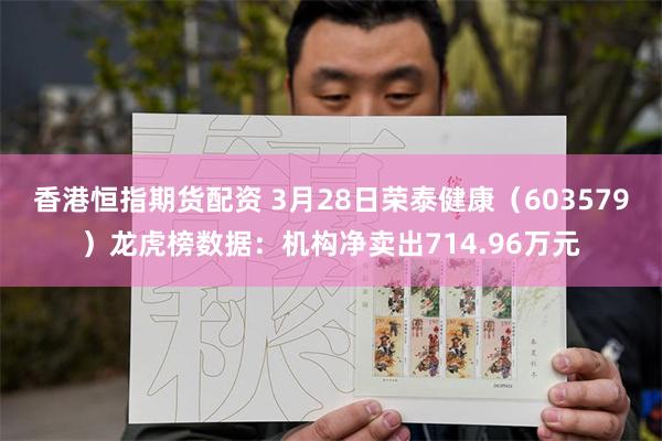 香港恒指期货配资 3月28日荣泰健康（603579）龙虎榜数据：机构净卖出714.96万元