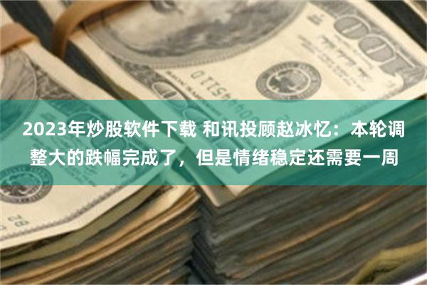 2023年炒股软件下载 和讯投顾赵冰忆：本轮调整大的跌幅完成了，但是情绪稳定还需要一周
