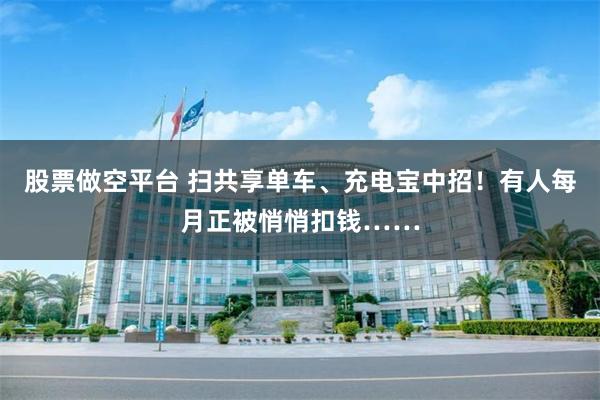 股票做空平台 扫共享单车、充电宝中招！有人每月正被悄悄扣钱……