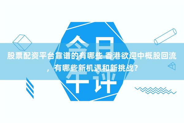 股票配资平台靠谱的有哪些 香港欲迎中概股回流，有哪些新机遇和新挑战？