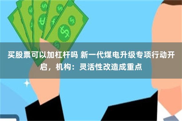 买股票可以加杠杆吗 新一代煤电升级专项行动开启，机构：灵活性改造成重点