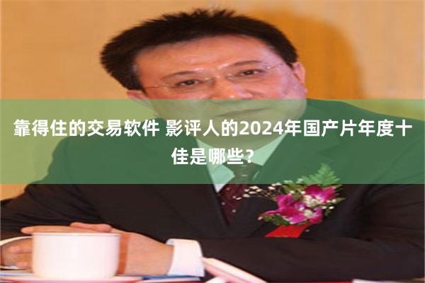 靠得住的交易软件 影评人的2024年国产片年度十佳是哪些？