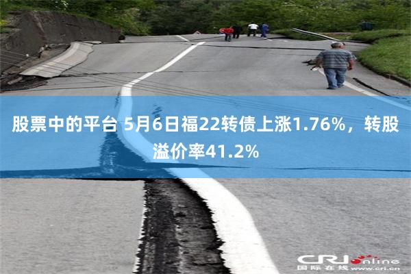股票中的平台 5月6日福22转债上涨1.76%，转股溢价率41.2%