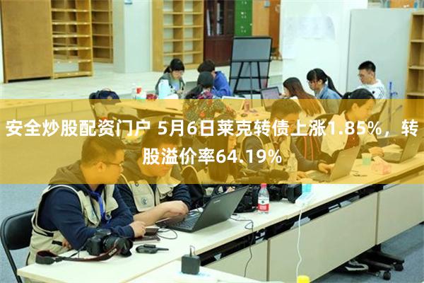 安全炒股配资门户 5月6日莱克转债上涨1.85%，转股溢价率64.19%