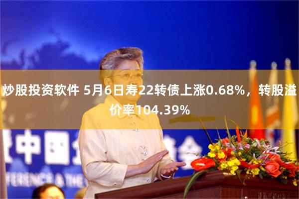 炒股投资软件 5月6日寿22转债上涨0.68%，转股溢价率104.39%