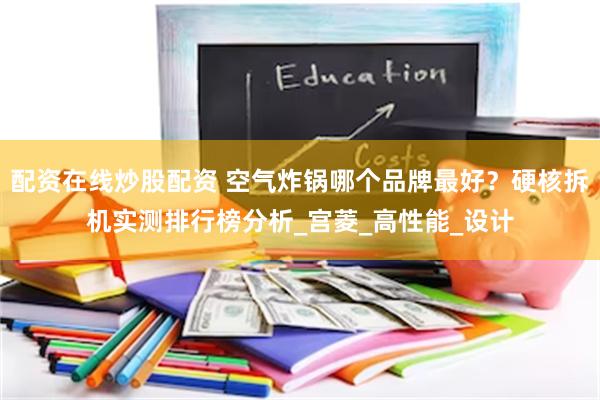 配资在线炒股配资 空气炸锅哪个品牌最好？硬核拆机实测排行榜分析_宫菱_高性能_设计