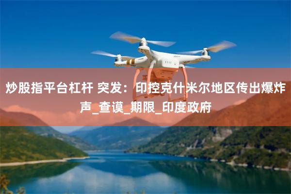 炒股指平台杠杆 突发：印控克什米尔地区传出爆炸声_查谟_期限_印度政府