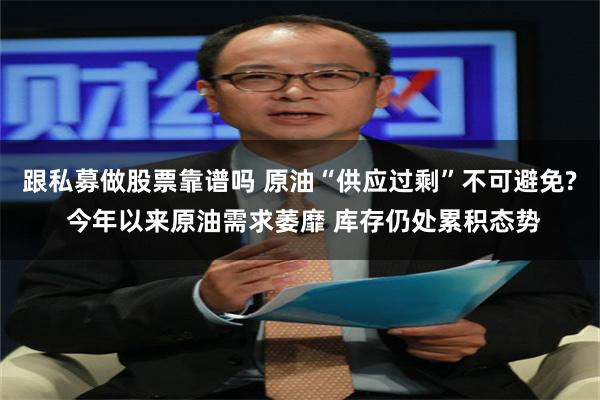 跟私募做股票靠谱吗 原油“供应过剩”不可避免? 今年以来原油需求萎靡 库存仍处累积态势