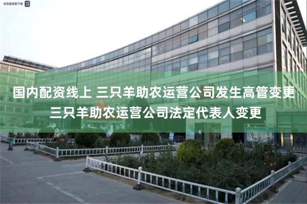 国内配资线上 三只羊助农运营公司发生高管变更 三只羊助农运营公司法定代表人变更